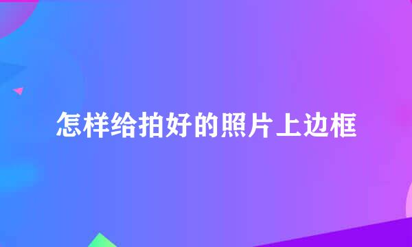 怎样给拍好的照片上边框