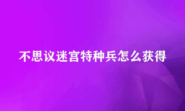 不思议迷宫特种兵怎么获得