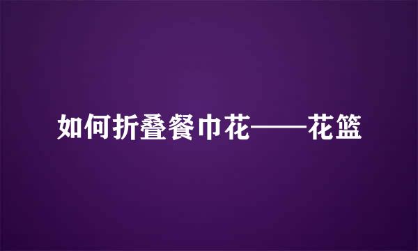 如何折叠餐巾花——花篮