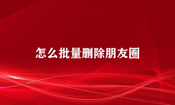 怎么批量删除朋友圈