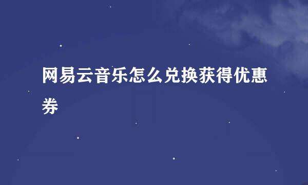 网易云音乐怎么兑换获得优惠券