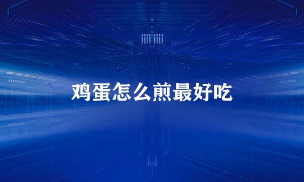 鸡蛋怎么煎最好吃