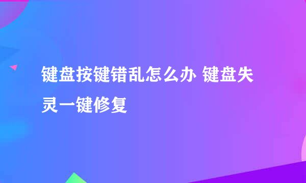 键盘按键错乱怎么办 键盘失灵一键修复