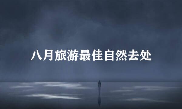 八月旅游最佳自然去处