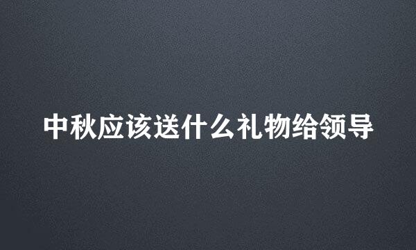 中秋应该送什么礼物给领导