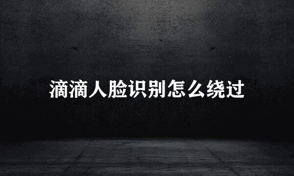 滴滴人脸识别怎么绕过