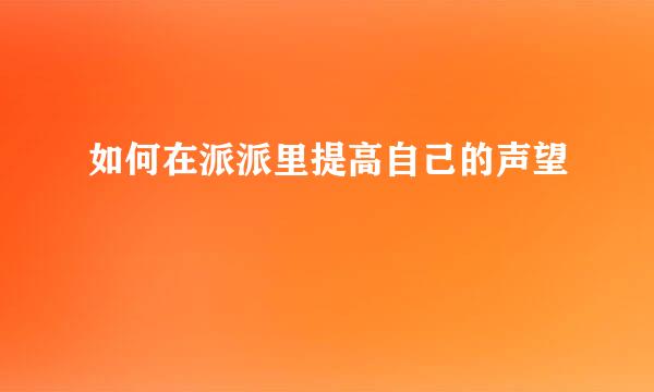 如何在派派里提高自己的声望