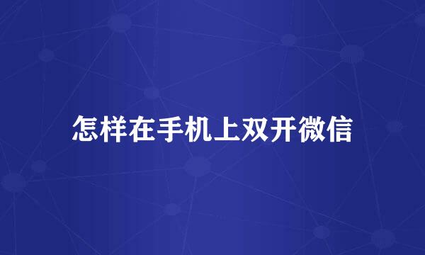 怎样在手机上双开微信