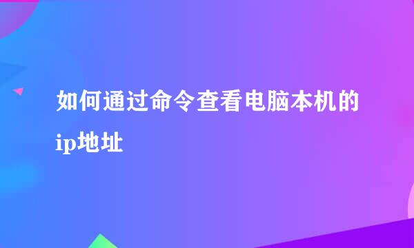 如何通过命令查看电脑本机的ip地址