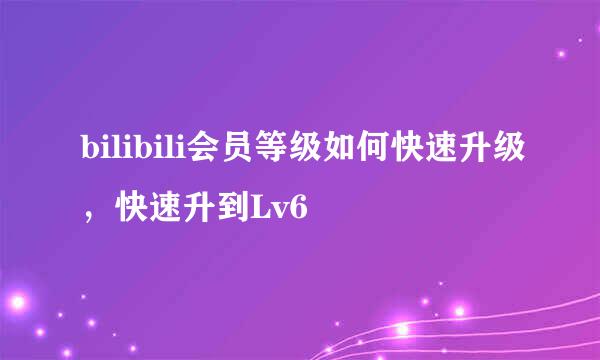 bilibili会员等级如何快速升级，快速升到Lv6