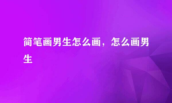 简笔画男生怎么画，怎么画男生