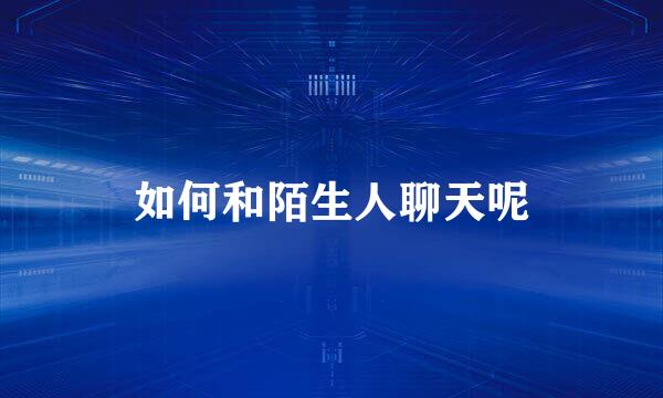 如何和陌生人聊天呢