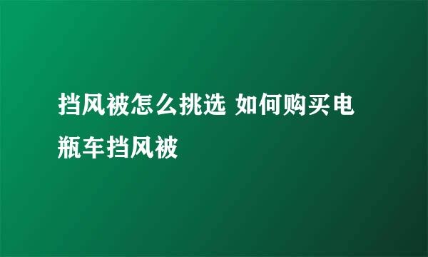挡风被怎么挑选 如何购买电瓶车挡风被