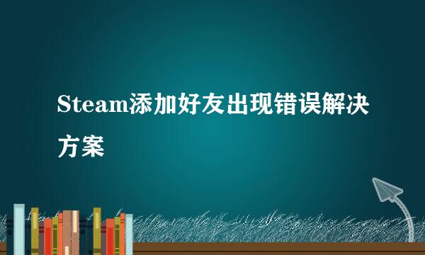 Steam添加好友出现错误解决方案