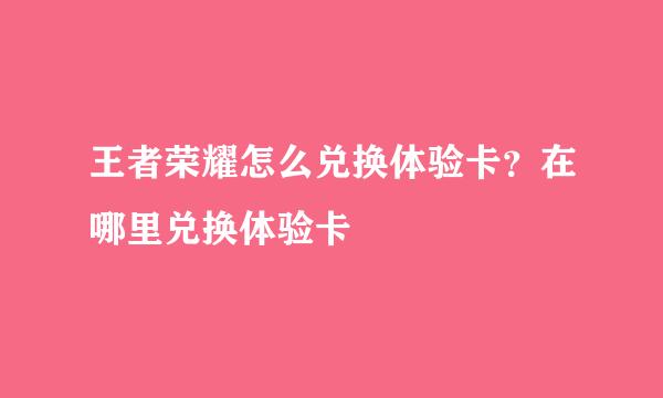 王者荣耀怎么兑换体验卡？在哪里兑换体验卡