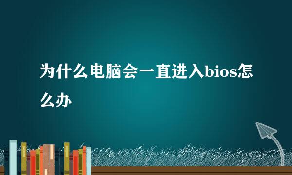 为什么电脑会一直进入bios怎么办