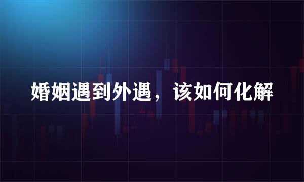 婚姻遇到外遇，该如何化解