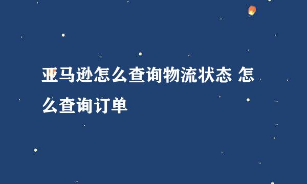 亚马逊怎么查询物流状态 怎么查询订单
