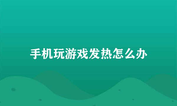 手机玩游戏发热怎么办