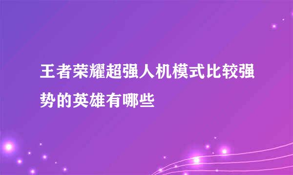 王者荣耀超强人机模式比较强势的英雄有哪些