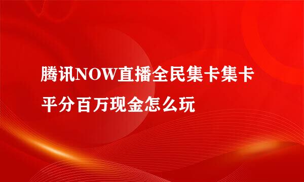 腾讯NOW直播全民集卡集卡平分百万现金怎么玩