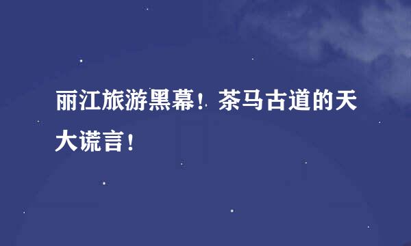 丽江旅游黑幕！茶马古道的天大谎言！