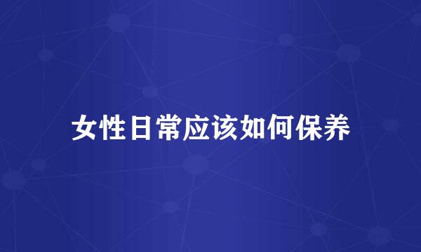 女性日常应该如何保养