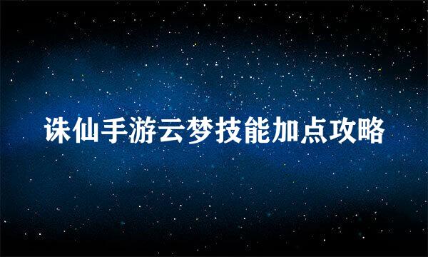 诛仙手游云梦技能加点攻略