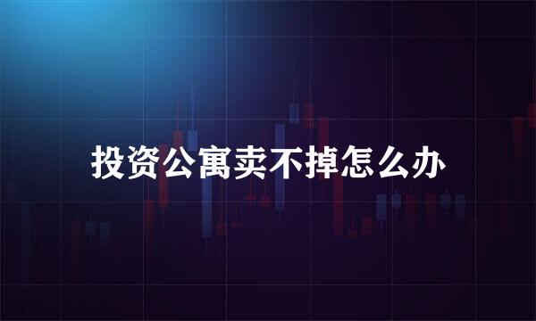 投资公寓卖不掉怎么办