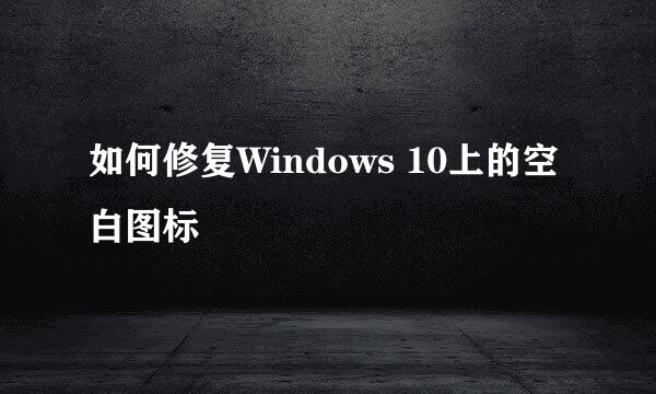 如何修复Windows 10上的空白图标