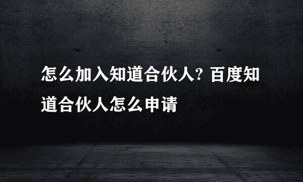 怎么加入知道合伙人? 百度知道合伙人怎么申请