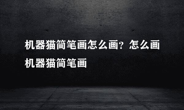 机器猫简笔画怎么画？怎么画机器猫简笔画