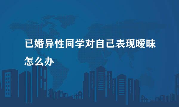 已婚异性同学对自己表现暧昧怎么办