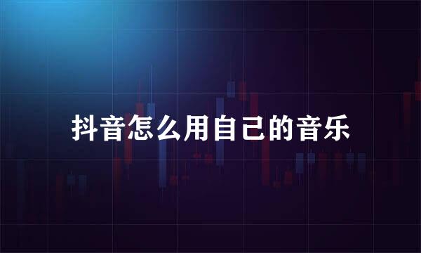 抖音怎么用自己的音乐