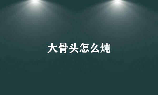 大骨头怎么炖