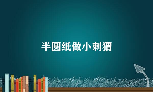 半圆纸做小刺猬