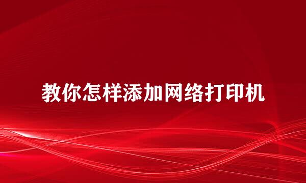 教你怎样添加网络打印机