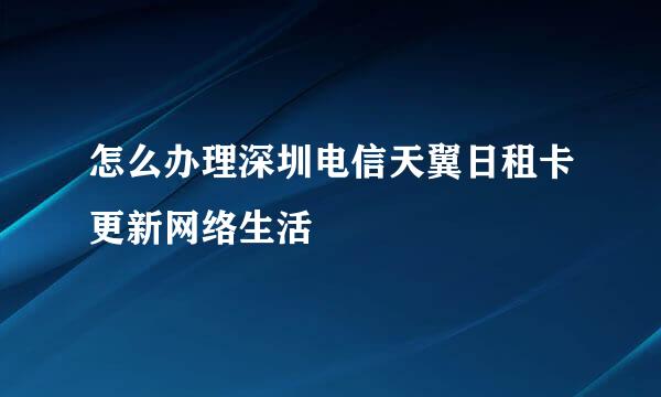 怎么办理深圳电信天翼日租卡更新网络生活