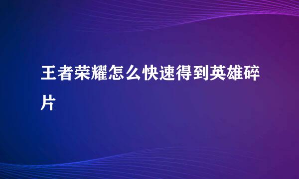 王者荣耀怎么快速得到英雄碎片
