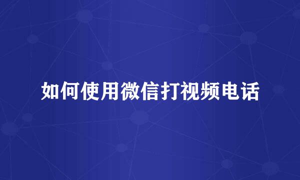如何使用微信打视频电话