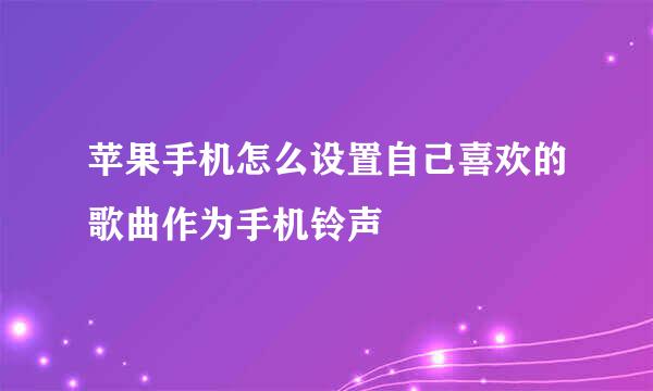 苹果手机怎么设置自己喜欢的歌曲作为手机铃声