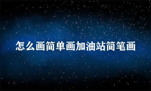 怎么画简单画加油站简笔画