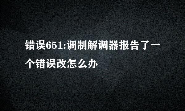 错误651:调制解调器报告了一个错误改怎么办
