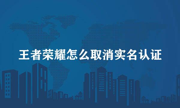 王者荣耀怎么取消实名认证