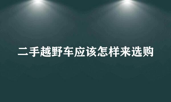 二手越野车应该怎样来选购