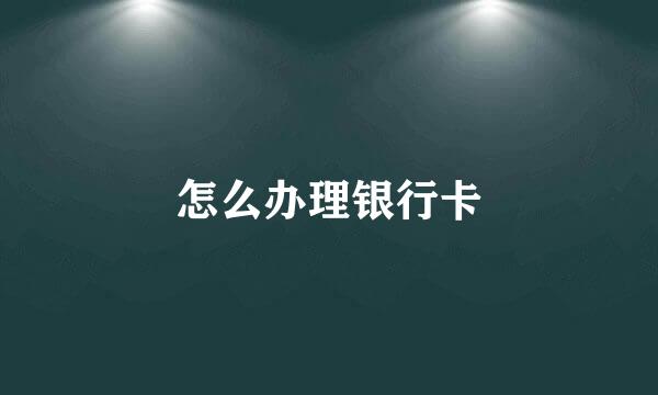 怎么办理银行卡