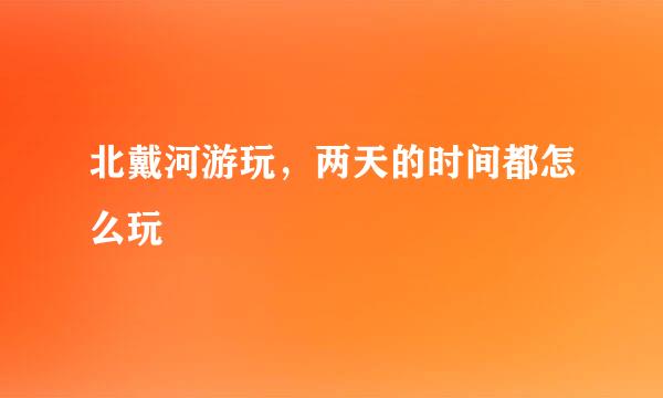 北戴河游玩，两天的时间都怎么玩