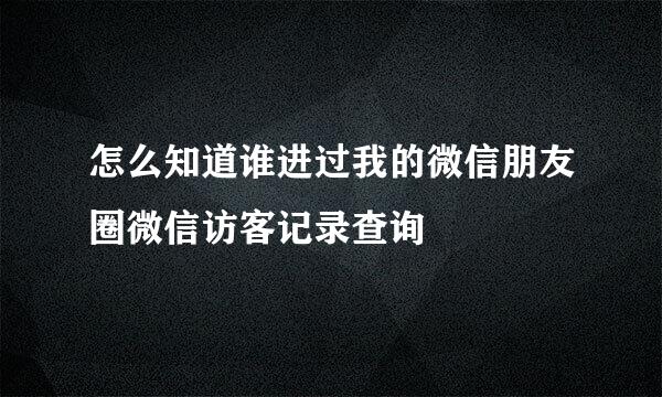怎么知道谁进过我的微信朋友圈微信访客记录查询