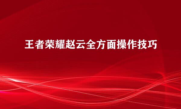 王者荣耀赵云全方面操作技巧