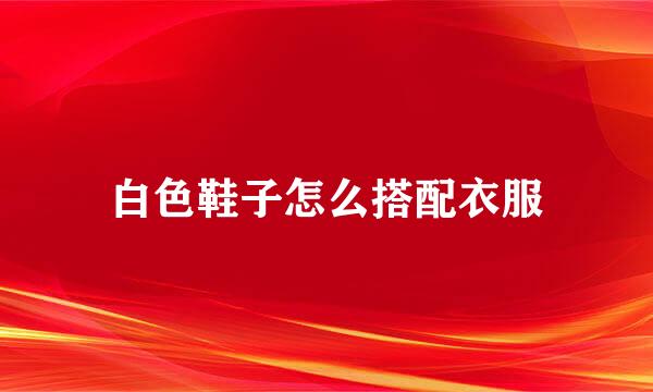 白色鞋子怎么搭配衣服